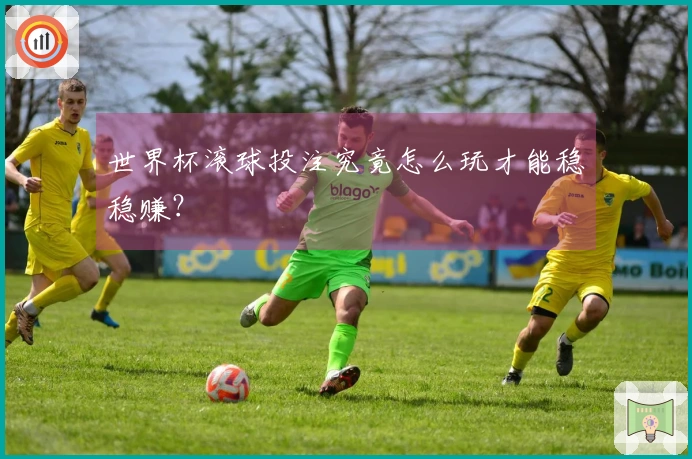 世界杯滚球投注究竟怎么玩才能稳稳赚？