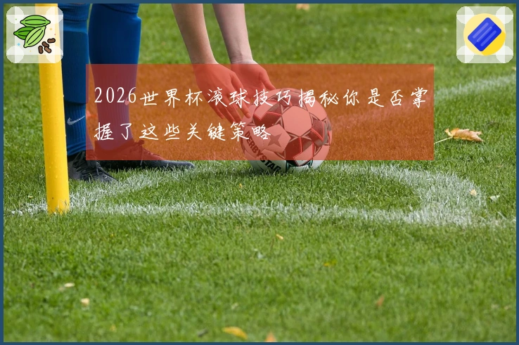2026世界杯滚球技巧揭秘你是否掌握了这些关键策略