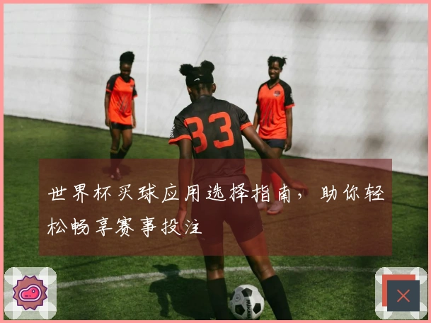 世界杯买球应用选择指南，助你轻松畅享赛事投注