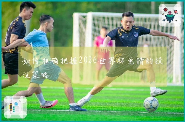 如何准确把握2026世界杯竞猜的投注策略