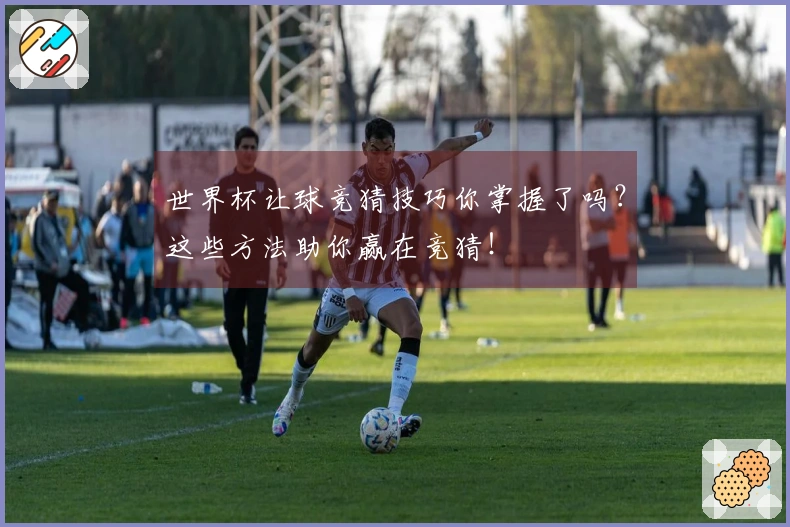 世界杯让球竞猜技巧你掌握了吗？这些方法助你赢在竞猜！