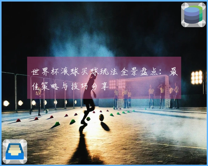世界杯滚球买球玩法全景盘点：最佳策略与技巧分享