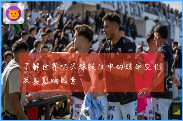 了解世界杯买球投注中的赔率变化及其影响因素