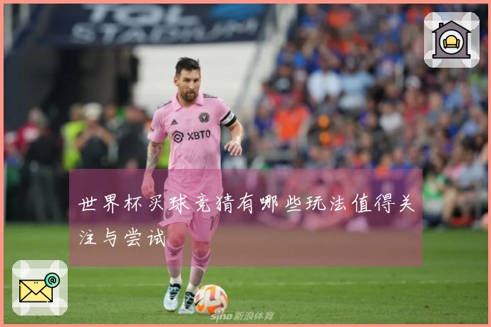 世界杯买球竞猜有哪些玩法值得关注与尝试