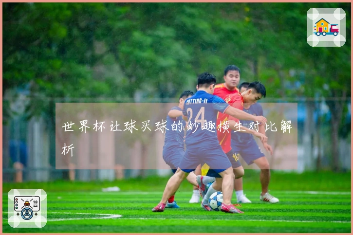 世界杯让球买球的妙趣横生对比解析