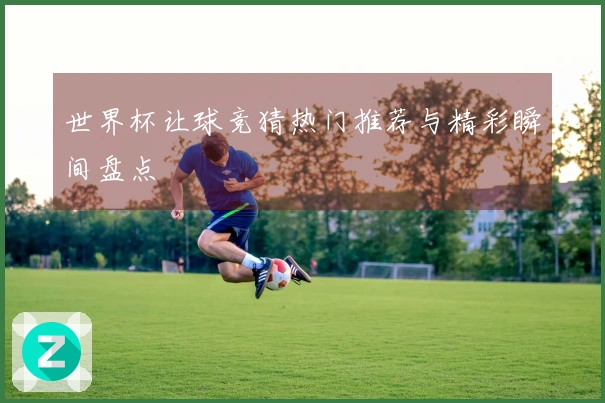 世界杯让球竞猜热门推荐与精彩瞬间盘点