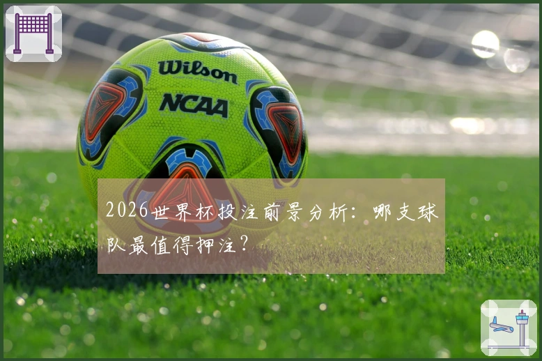 2026世界杯投注前景分析：哪支球队最值得押注？