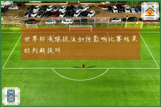 世界杯滚球投注如何影响比赛结果的判断技巧