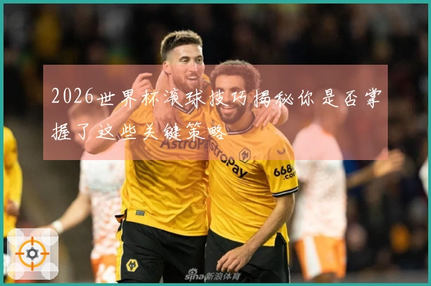 2026世界杯滚球技巧揭秘你是否掌握了这些关键策略