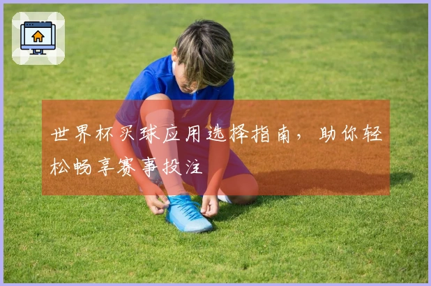 世界杯买球应用选择指南,助你轻松畅享赛事投注